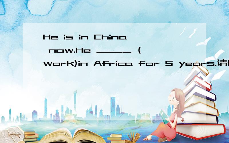 He is in China now.He ____ (work)in Africa for 5 years.请问到底填worked还是had worked?rhebok 和 Splendidyuki 说的很有理