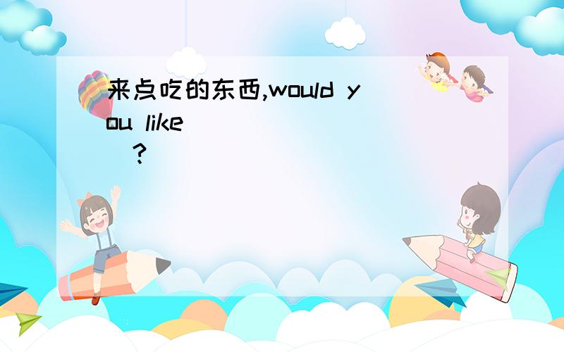 来点吃的东西,would you like（）（）（）（）?