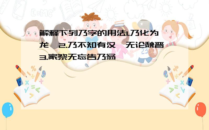 解释下列乃字的用法1.乃化为龙矣2.乃不知有汉,无论魏晋3.家祭无忘告乃翁