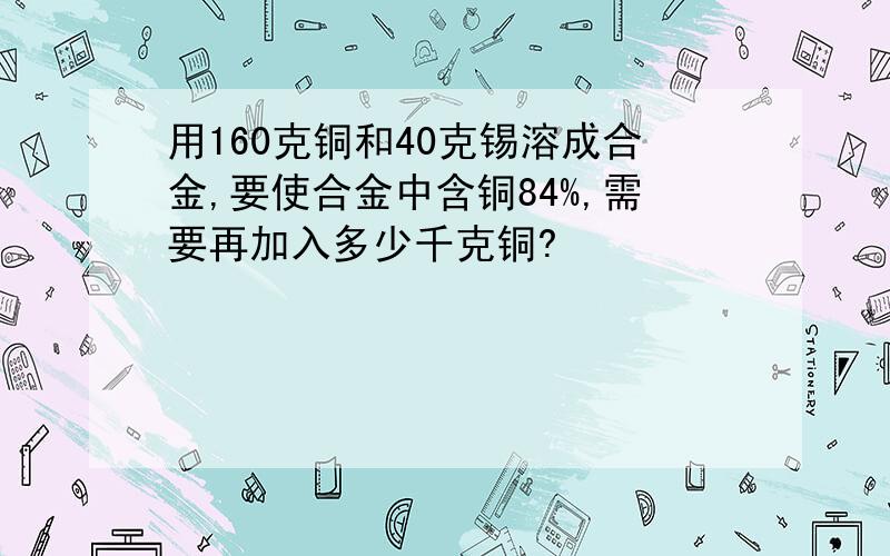 用160克铜和40克锡溶成合金,要使合金中含铜84%,需要再加入多少千克铜?