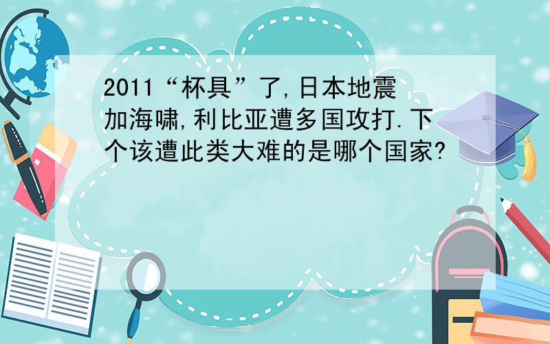 2011“杯具”了,日本地震加海啸,利比亚遭多国攻打.下个该遭此类大难的是哪个国家?