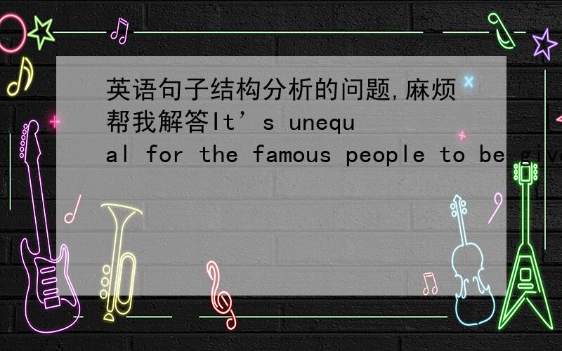 英语句子结构分析的问题,麻烦帮我解答It’s unequal for the famous people to be given special privileges.译文是 名人拥有一些特权是不公平的.麻烦分析一下句子语法及结构,