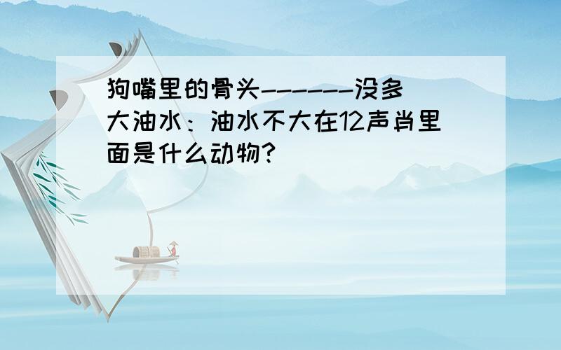 狗嘴里的骨头------没多大油水：油水不大在12声肖里面是什么动物?