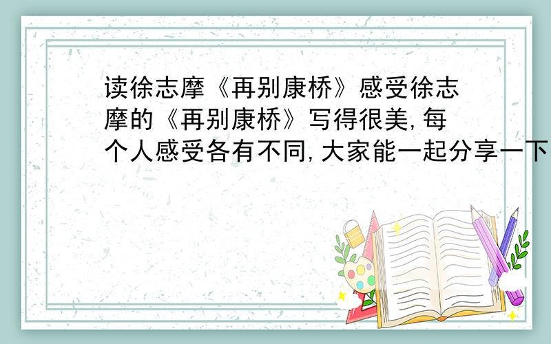 读徐志摩《再别康桥》感受徐志摩的《再别康桥》写得很美,每个人感受各有不同,大家能一起分享一下吗?