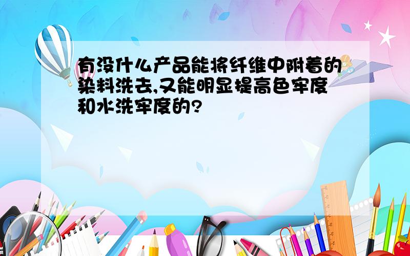 有没什么产品能将纤维中附着的染料洗去,又能明显提高色牢度和水洗牢度的?