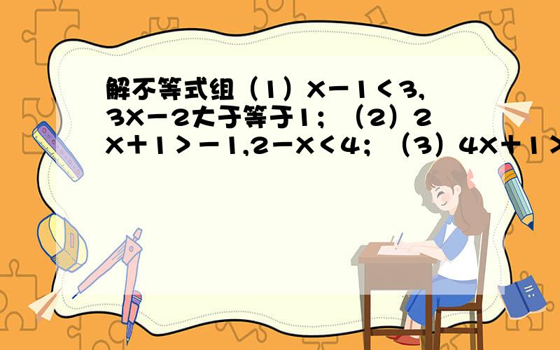 解不等式组（1）X－1＜3,3X－2大于等于1；（2）2X＋1＞－1,2－X＜4；（3）4X＋1＞－1,6－2X＞0； ...解不等式组（1）X－1＜3,3X－2大于等于1；（2）2X＋1＞－1,2－X＜4；（3）4X＋1＞－1,6－2X＞0；（4