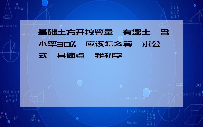 基础土方开挖算量,有湿土,含水率30%,应该怎么算,求公式,具体点,我初学,