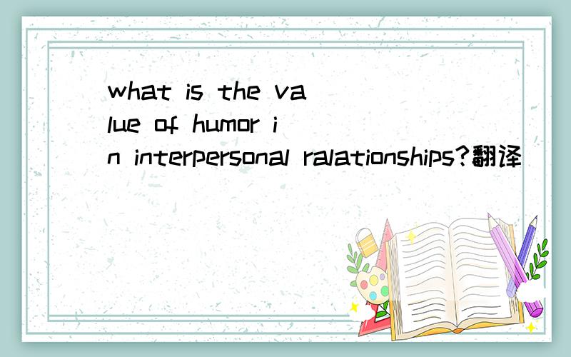 what is the value of humor in interpersonal ralationships?翻译