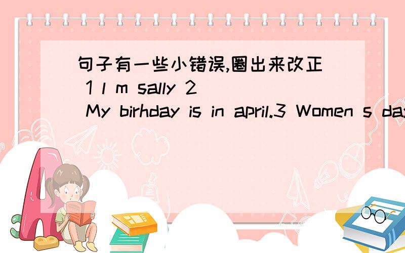 句子有一些小错误,圈出来改正 1 l m sally 2 My birhday is in april.3 Women s day is in March.4 What s you favorite month?写列子 a When is your birthday ,Bob?b My biethday is in March 1 a When is your ,Lucy?4 月 B My birthday is 2 A Whe