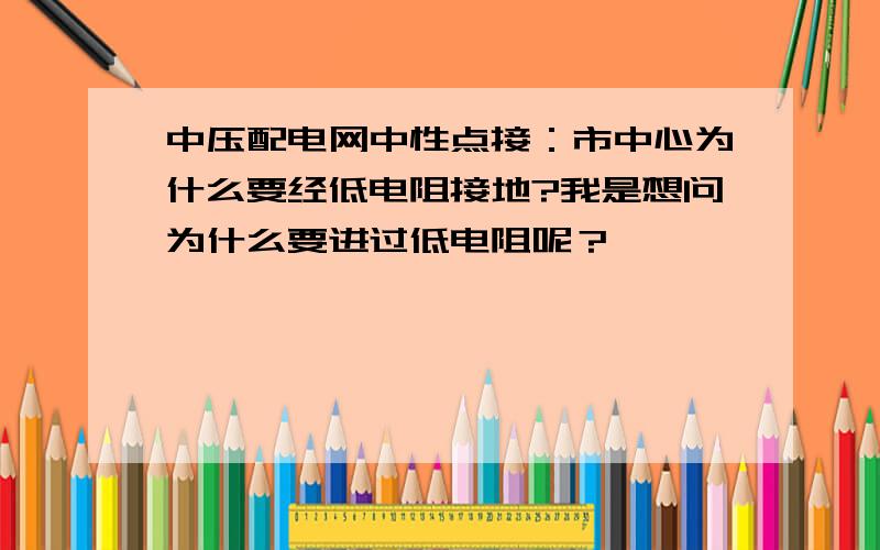 中压配电网中性点接：市中心为什么要经低电阻接地?我是想问为什么要进过低电阻呢？