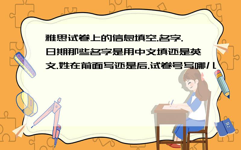 雅思试卷上的信息填空.名字.日期那些名字是用中文填还是英文.姓在前面写还是后.试卷号写哪儿