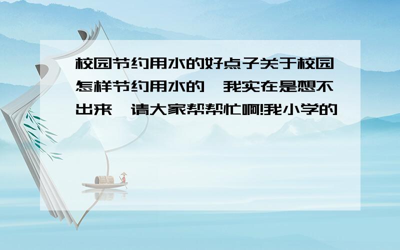 校园节约用水的好点子关于校园怎样节约用水的,我实在是想不出来,请大家帮帮忙啊!我小学的