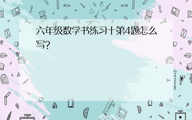 六年级数学书练习十第4题怎么写?