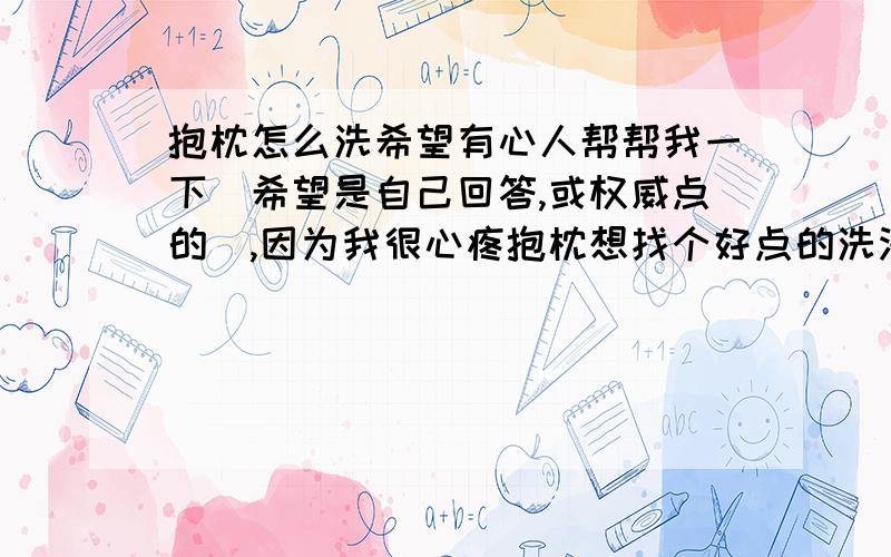 抱枕怎么洗希望有心人帮帮我一下（希望是自己回答,或权威点的）,因为我很心疼抱枕想找个好点的洗法.（以下全为怎么手洗）等身枕套2way用什么洗涤剂好呢?（有没有中性的洗涤剂推荐?）