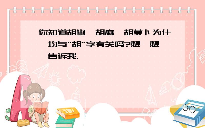 你知道胡椒、胡麻、胡萝卜为什麽均与“胡”字有关吗?想一想,告诉我.