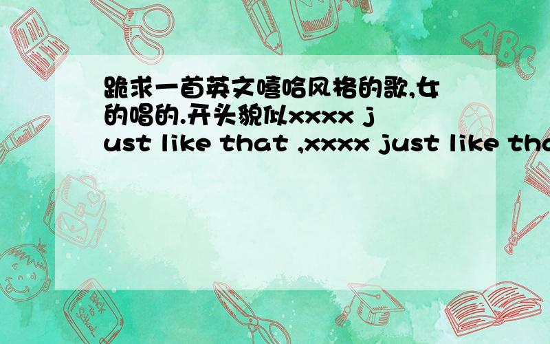 跪求一首英文嘻哈风格的歌,女的唱的.开头貌似xxxx just like that ,xxxx just like that开头就是大约这样,xxx代表省略的歌词.我忘了.我记得是在百度音乐盒听到的.知道的速度了都不是,哎.在百度搜索