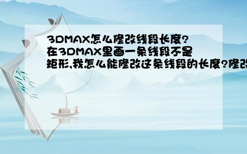 3DMAX怎么修改线段长度?在3DMAX里画一条线段不是矩形,我怎么能修改这条线段的长度?修改编辑器里也没有能修改线条命令呀?怎么办 那位高手 教教我  十分感谢!我是新手