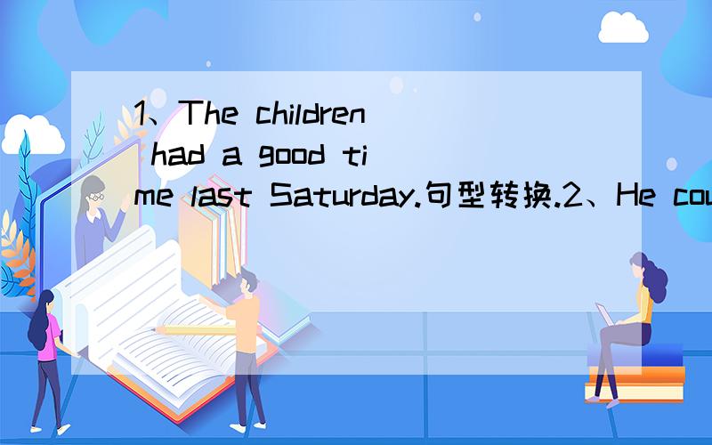 1、The children had a good time last Saturday.句型转换.2、He could never wait.【反意疑问句】 3、I'm sure that my father will like it.【否定句】 4、The medicine is too expensive,so poor people can't buy it.【同义句】 5、The b