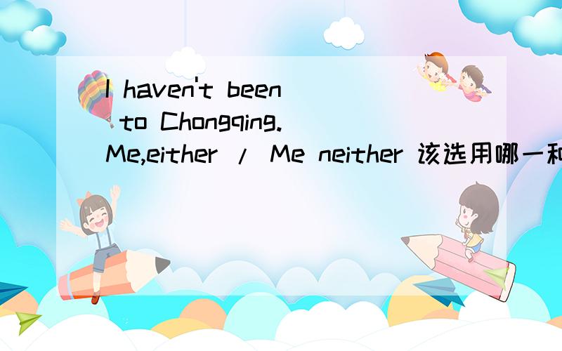 I haven't been to Chongqing.Me,either / Me neither 该选用哪一种回答最权威.或者最有根据?我要这个单词的英语发音,中文意思.