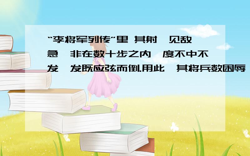 “李将军列传”里 其射,见敌急,非在数十步之内,度不中不发,发既应弦而倒.用此,其将兵数困辱,其射“李将军列传”里其射,见敌急,非在数十步之内,度不中不发,发既应弦而倒.用此,其将兵数