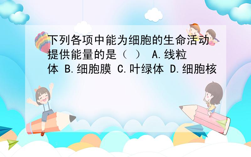 下列各项中能为细胞的生命活动提供能量的是（ ） A.线粒体 B.细胞膜 C.叶绿体 D.细胞核