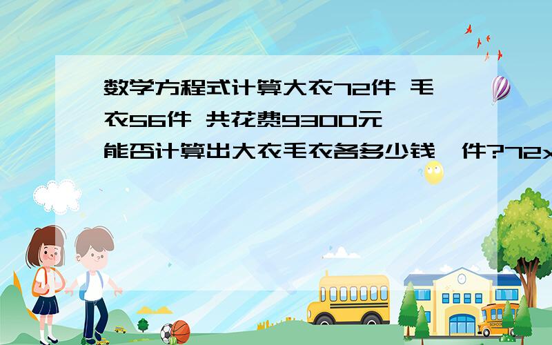 数学方程式计算大衣72件 毛衣56件 共花费9300元 能否计算出大衣毛衣各多少钱一件?72x+56y=930072x+56y=9300(x+y)/2=73（128件共9300元,平均73元一件）x+y=146x=146-y72(146-y)+56y=930010512-72y+56y=930010512-16y=930016y=