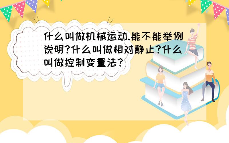 什么叫做机械运动.能不能举例说明?什么叫做相对静止?什么叫做控制变量法?