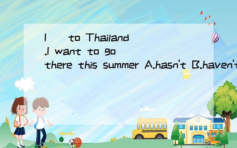 I__to Thailand.I want to go there this summer A.hasn't B.haven't been C.has been D.have gone