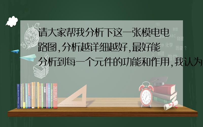 请大家帮我分析下这一张模电电路图,分析越详细越好,最好能分析到每一个元件的功能和作用,我认为讲的精彩的可以追加分数.但是,请不要乱讲,本人对模电还是知晓一二的.