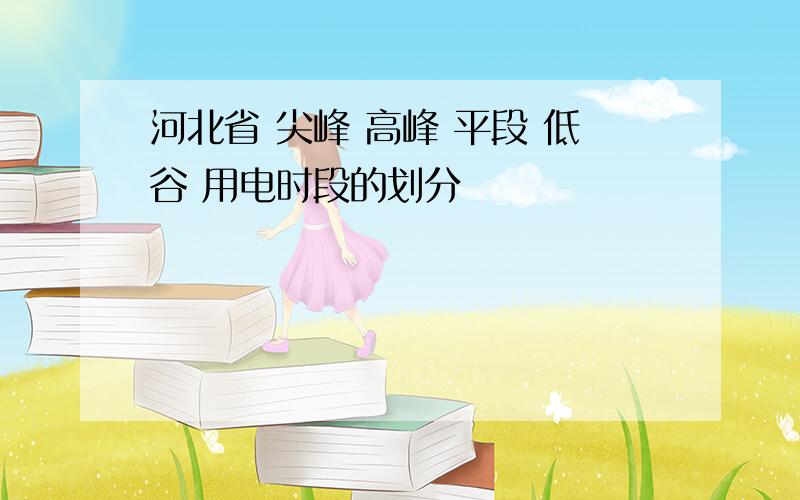 河北省 尖峰 高峰 平段 低谷 用电时段的划分