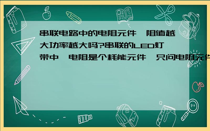 串联电路中的电阻元件,阻值越大功率越大吗?串联的LED灯带中,电阻是个耗能元件,只问电阻元件本身,不说LED帖片.