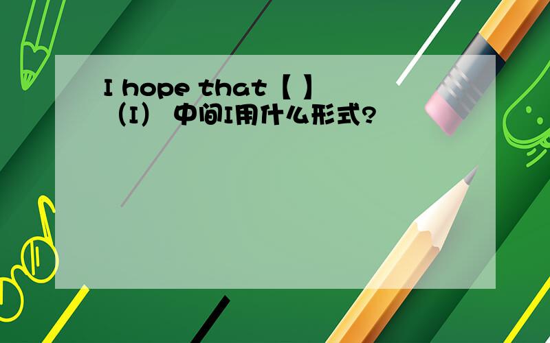 I hope that【 】（I） 中间I用什么形式?