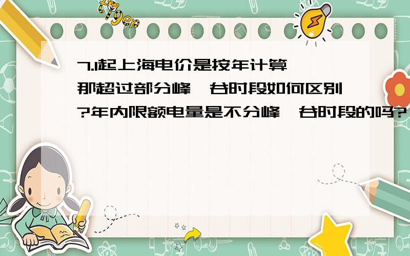 7.1起上海电价是按年计算,那超过部分峰、谷时段如何区别?年内限额电量是不分峰、谷时段的吗?