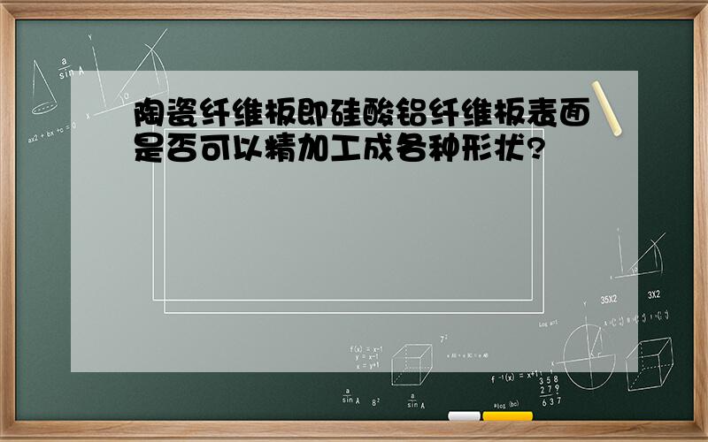 陶瓷纤维板即硅酸铝纤维板表面是否可以精加工成各种形状?