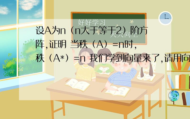 设A为n（n大于等于2）阶方阵,证明 当秩（A）=n时,秩（A*）=n 我们学到向量来了,请用向量做