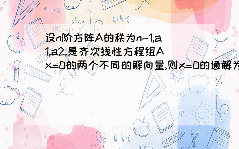 设n阶方阵A的秩为n-1,a1,a2,是齐次线性方程组Ax=0的两个不同的解向量,则x=0的通解为什么是k（a1-a2）?