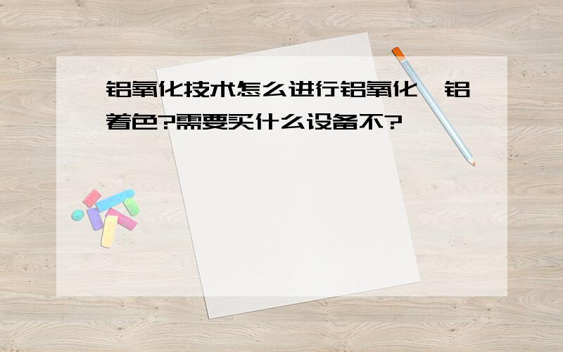 铝氧化技术怎么进行铝氧化、铝着色?需要买什么设备不?