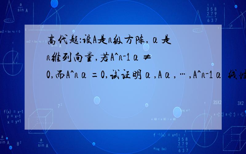 高代题：设A是n级方阵,α是n维列向量,若A^n-1α≠0,而A^nα=0,试证明α,Aα,…,A^n-1α 线性无关