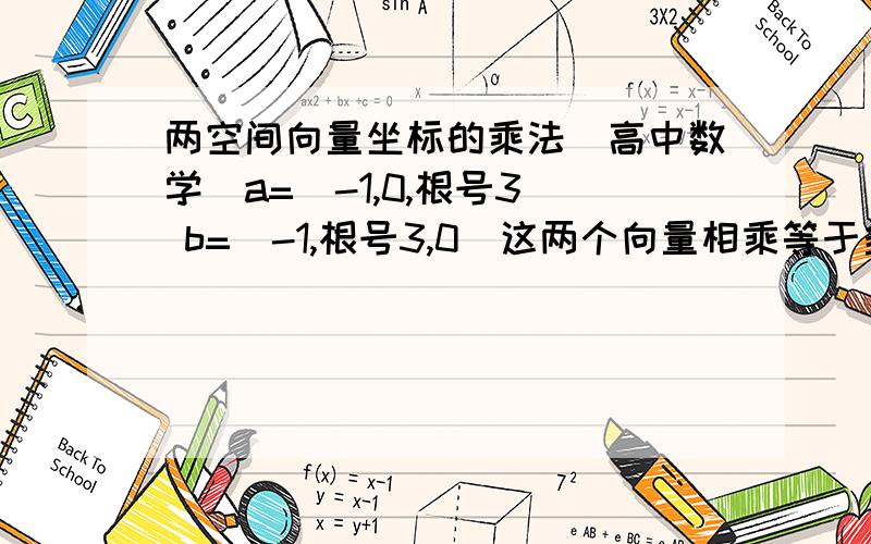 两空间向量坐标的乘法（高中数学）a=（-1,0,根号3） b=（-1,根号3,0）这两个向量相乘等于多少?