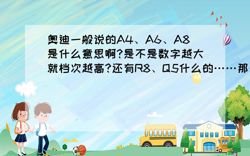 奥迪一般说的A4、A6、A8是什么意思啊?是不是数字越大就档次越高?还有R8、Q5什么的……那个字母又是什么意思?