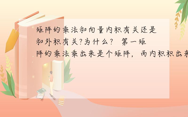 矩阵的乘法和向量内积有关还是和外积有关?为什么？ 第一矩阵的乘法乘出来是个矩阵，而内积积出来是个数，其二，就是乘法不满足交换律，而内积满足。真的能一致吗？ 内积和矩阵乘法