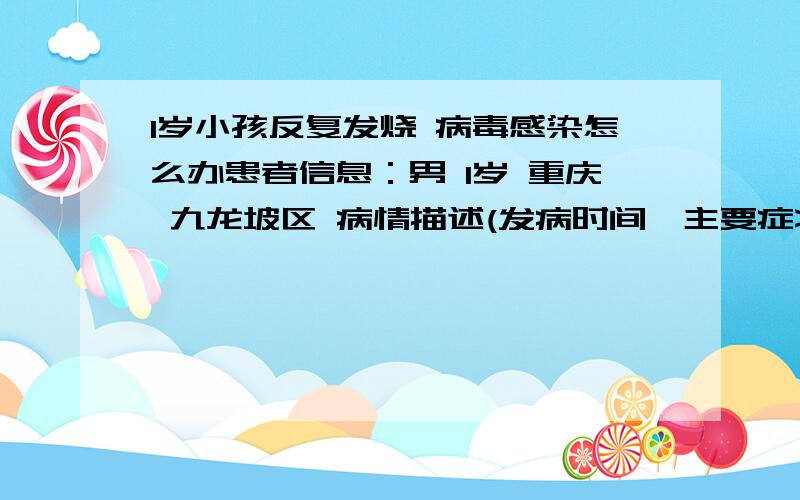 1岁小孩反复发烧 病毒感染怎么办患者信息：男 1岁 重庆 九龙坡区 病情描述(发病时间、主要症状等)：前天凌晨4点多,宝宝发烧38.5度以上,给他吃了点美林,出了一身汗体温降下来了,第二天中