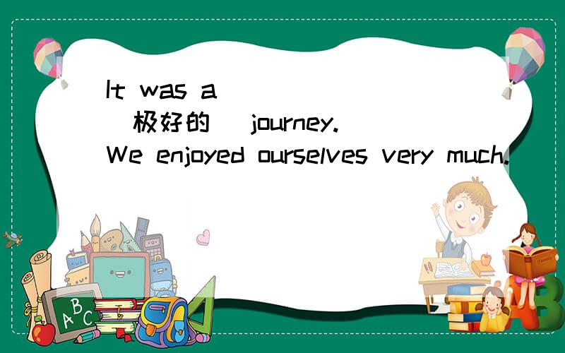 It was a ____ (极好的) journey.We enjoyed ourselves very much.