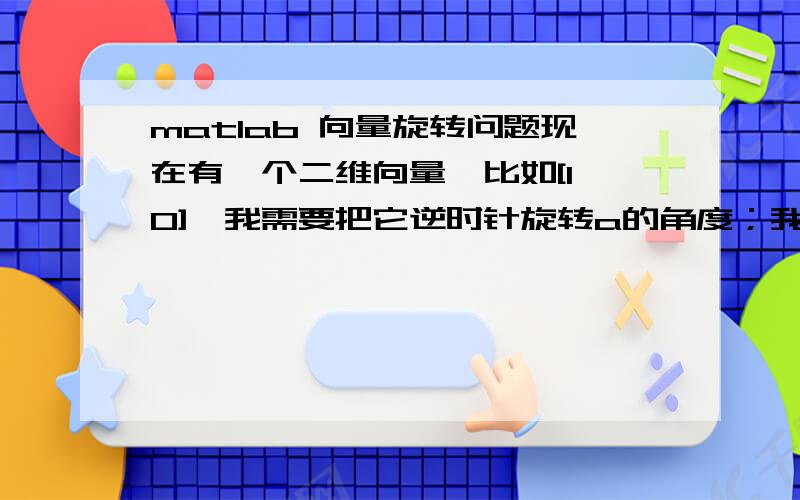 matlab 向量旋转问题现在有一个二维向量,比如[1,0],我需要把它逆时针旋转a的角度；我知道应该用矩阵来乘,就是不知道这个矩阵是什么.如何实现向量的旋转?麻烦大家了^L^;给一段源码的加分.