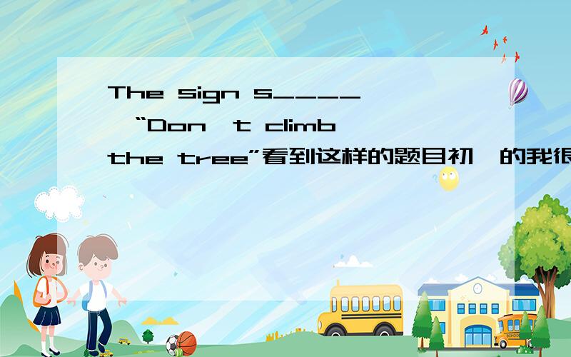 The sign s____,“Don't climb the tree”看到这样的题目初一的我很无奈……