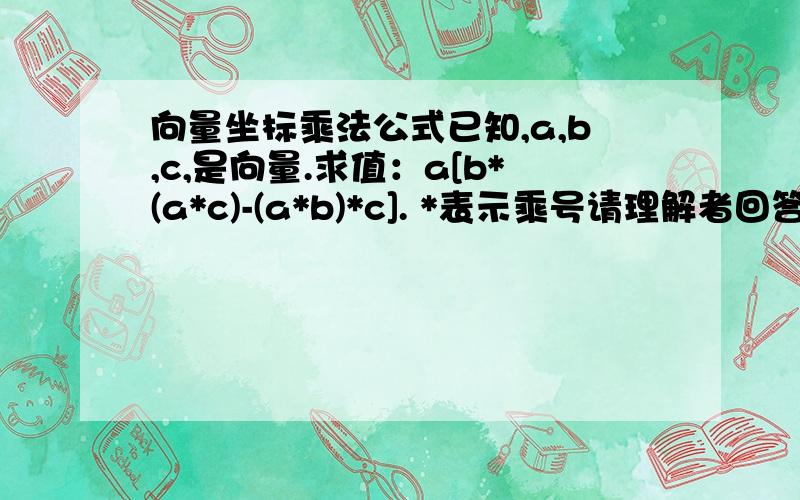 向量坐标乘法公式已知,a,b,c,是向量.求值：a[b*(a*c)-(a*b)*c]. *表示乘号请理解者回答.谢谢探讨!