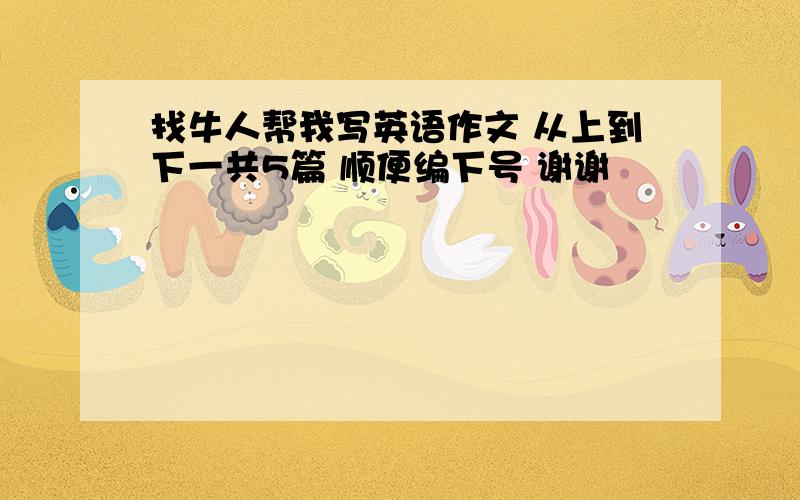 找牛人帮我写英语作文 从上到下一共5篇 顺便编下号 谢谢