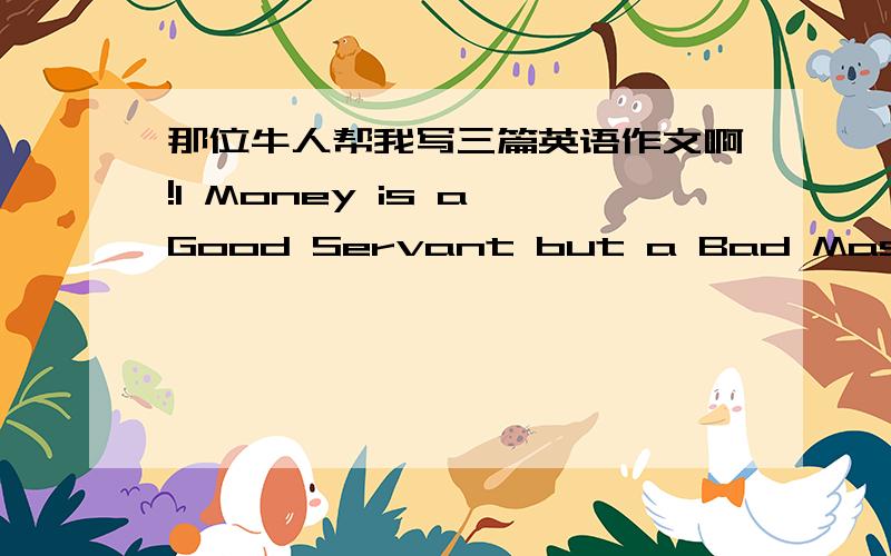 那位牛人帮我写三篇英语作文啊!1 Money is a Good Servant but a Bad Master2 Health and Wealth3 Brain Drain（人才外流）250词左右!