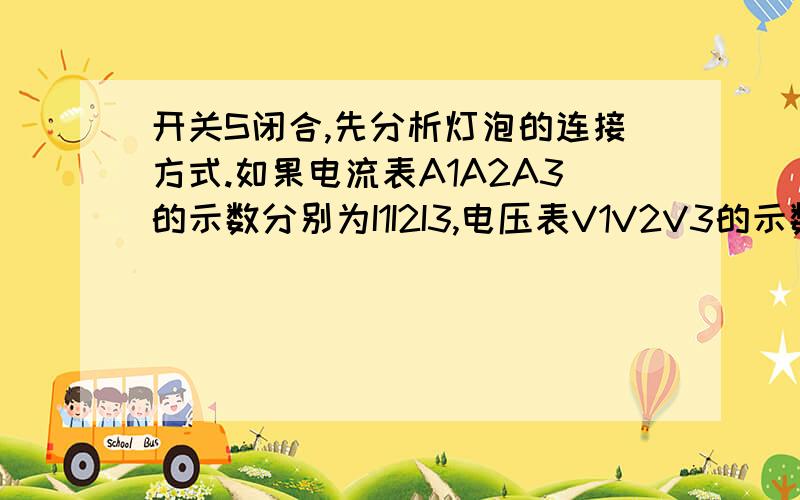 开关S闭合,先分析灯泡的连接方式.如果电流表A1A2A3的示数分别为I1I2I3,电压表V1V2V3的示数分别为U1U2U3,则I1I2I3它们之间数量的关系如何?U1U2U3它们之间数量的关系又如何