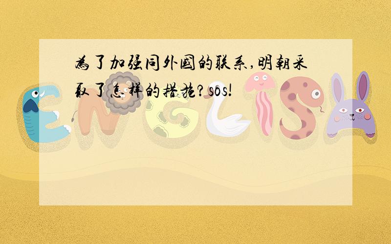 为了加强同外国的联系,明朝采取了怎样的措施?sos!